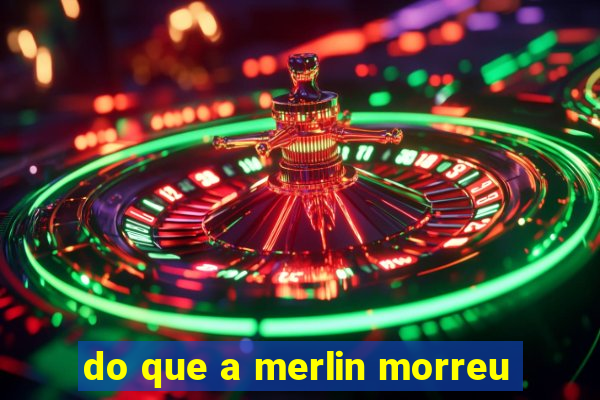 do que a merlin morreu